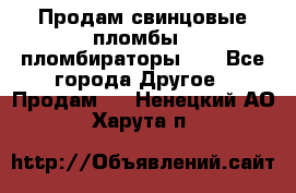 Продам свинцовые пломбы , пломбираторы... - Все города Другое » Продам   . Ненецкий АО,Харута п.